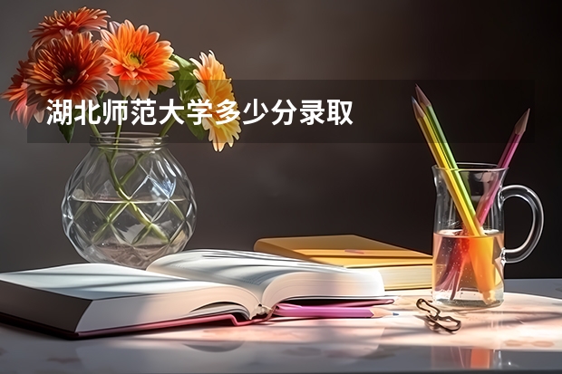 湖北师范大学多少分录取