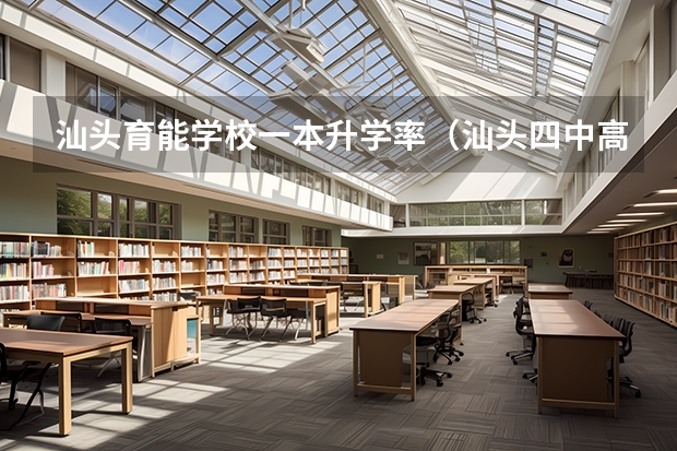 汕头育能学校一本升学率(汕头四中高考录取率)