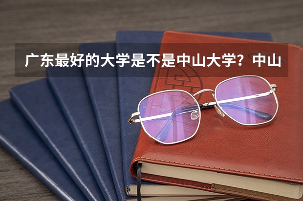 广东最好的大学是不是中山大学?中山大学在全国来说怎么样?