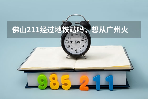 佛山211经过地铁站吗,想从广州火车站到佛山狮山狮北市场