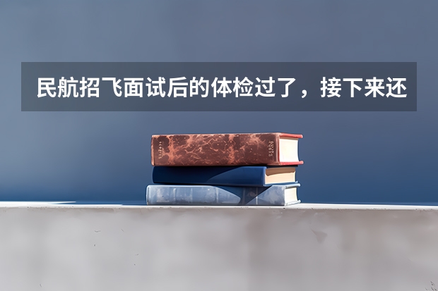 民航招飞面试后的体检过了,接下来还有什么环节