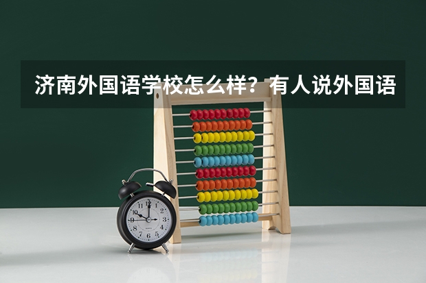 济南外国语学校怎么样?有人说外国语不如前些年,真的么?
