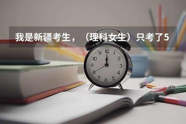 我是新疆考生,(理科女生).只考了500多一点点,这样可以考虑那些大学呢,内地好走吗?谢谢