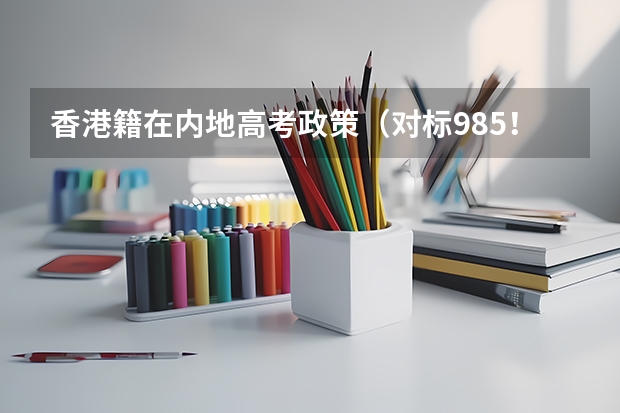 香港籍在内地高考政策(对标985!2024年香港中文大学内地本科招生要求汇总!)