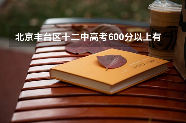 北京丰台区十二中高考600分以上有多少人?