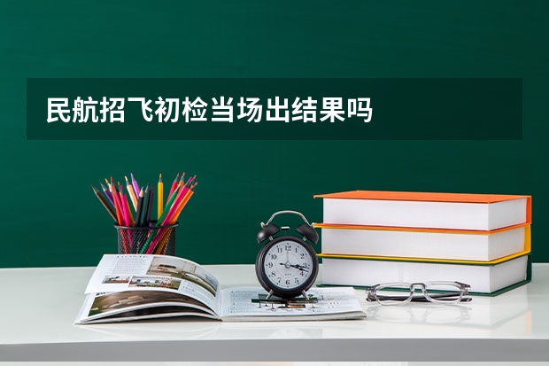 民航招飞初检当场出结果吗
