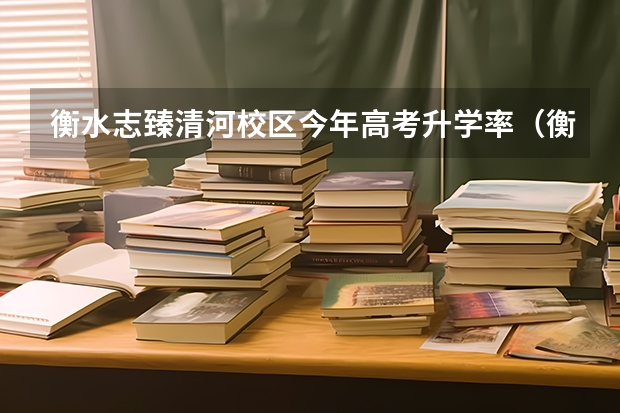 衡水志臻清河校区今年高考升学率(衡水各个高中本科录取率)