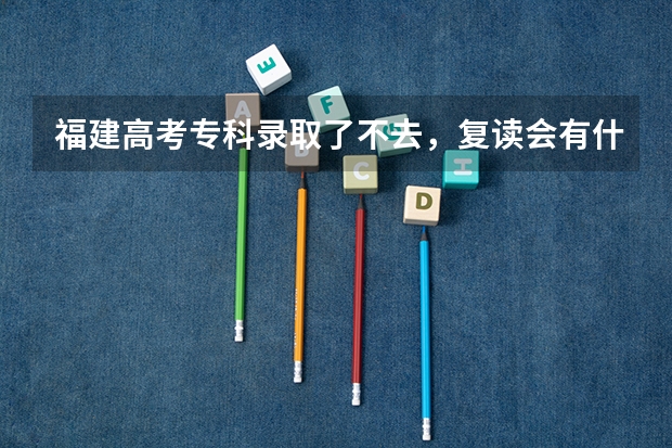 福建高考专科录取了不去,复读会有什么后果吗