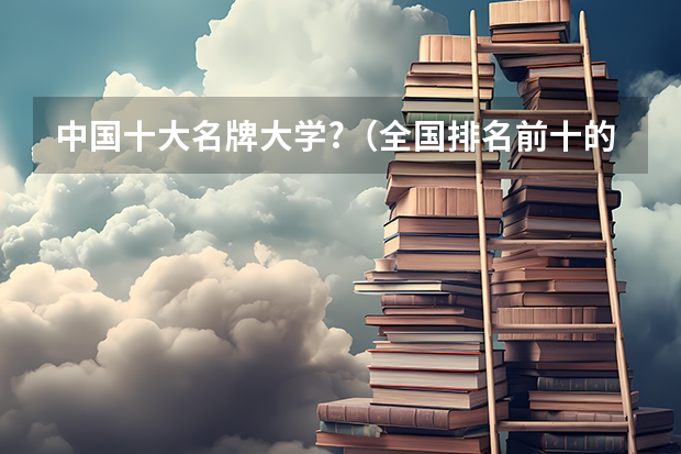 中国十大名牌大学?(全国排名前十的大学是哪几所)