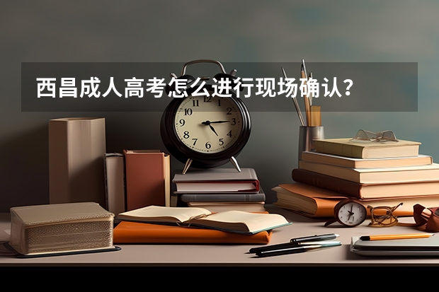 西昌成人高考怎么进行现场确认?