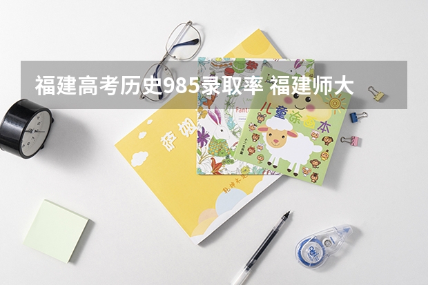 福建高考历史985录取率 福建师大附中985录取率