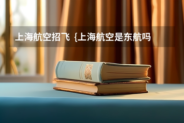 上海航空招飞 {上海航空是东航吗?}