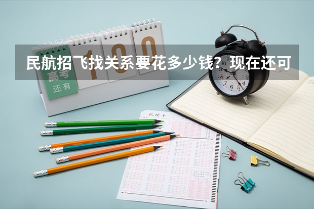 民航招飞找关系要花多少钱?现在还可以自费吗?我家可以拿300w出来