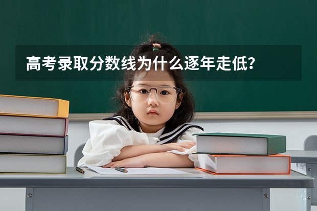 高考录取分数线为什么逐年走低?
