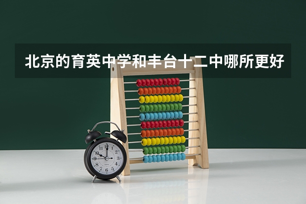 北京的育英中学和丰台十二中哪所更好一些?(北京高考各区比较)