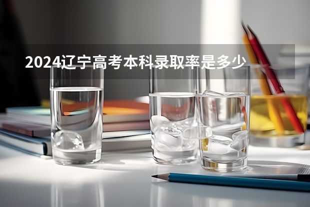 2024辽宁高考本科录取率是多少 上线率高不高