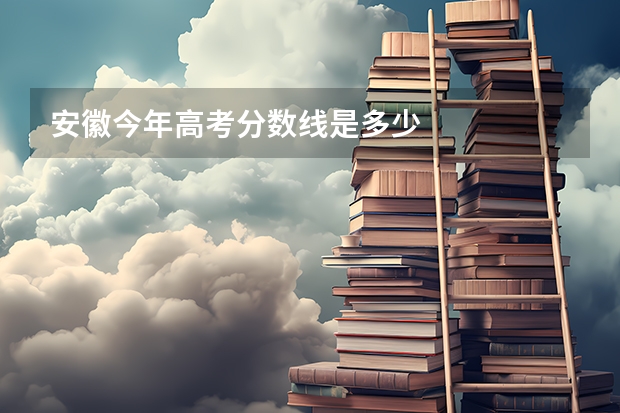 安徽今年高考分数线是多少