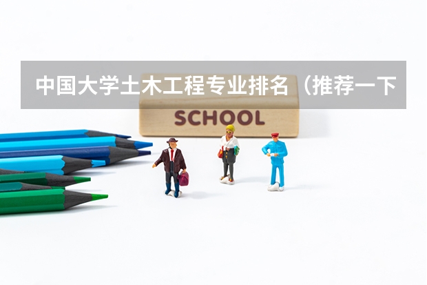 中国大学土木工程专业排名(推荐一下土木工程好的大学)