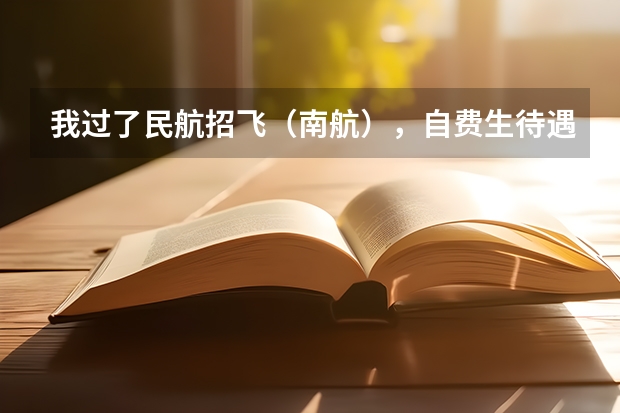 我过了民航招飞(南航),自费生待遇怎样?(最适合男生报考的院系和专业——航空院校里的飞行生)