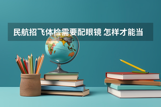 民航招飞体检需要配眼镜 怎样才能当一名民航飞行员?