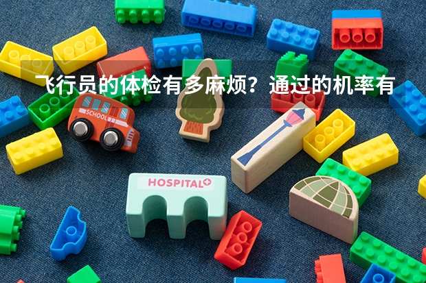 飞行员的体检有多麻烦?通过的机率有多大?谁能具体介绍一下(中国民航大学飞行技术专业招生简章(修订版))