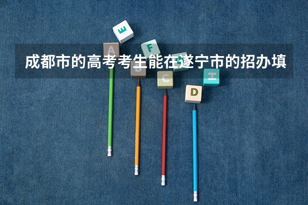 成都市的高考考生能在遂宁市的招办填报征集志愿吗???