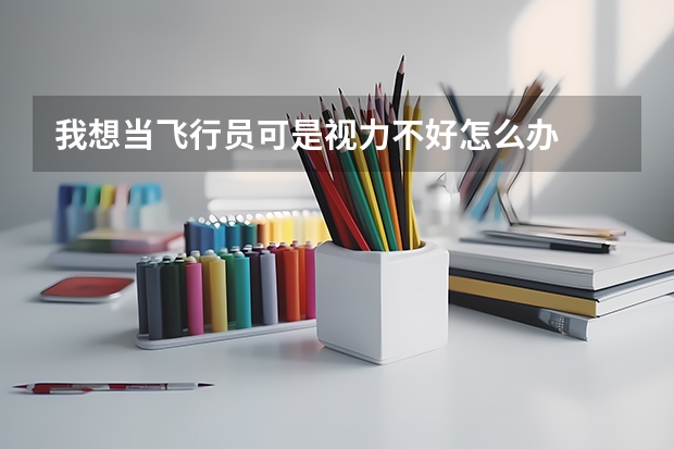 我想当飞行员可是视力不好怎么办