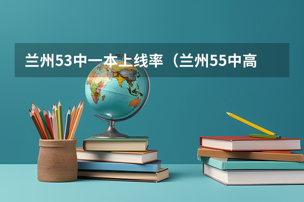 兰州53中一本上线率(兰州55中高考一本上线率)