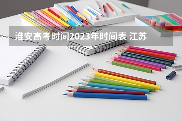 淮安高考时间2023年时间表 江苏淮安高考分数公布时间
